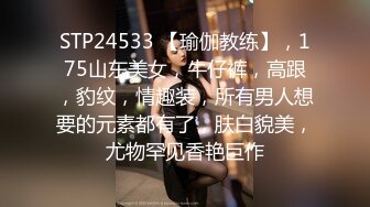 STP24533 【瑜伽教练】，175山东美女，牛仔裤，高跟，豹纹，情趣装，所有男人想要的元素都有了，肤白貌美，尤物罕见香艳巨作