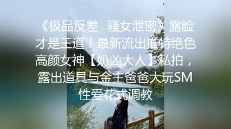 《极品反差✿骚女泄密》露脸才是王道！最新流出推特绝色高颜女神【奶凶大人】私拍，露出道具与金主爸爸大玩SM性爱花式调教