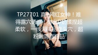 TP27701 真~网红女神！难得露穴诱惑！掏出D奶揉捏超柔软，一线天极品馒头穴，超粉嫩简直极品