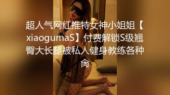 超人气网红推特女神小姐姐【xiaogumaS】付费解锁S级翘臀大长腿被私人健身教练各种肏