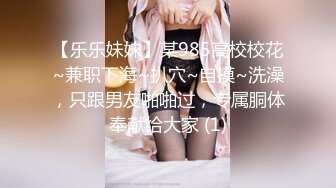 【乐乐妹妹】某985高校校花~兼职下海~扒穴~自摸~洗澡，只跟男友啪啪过，专属胴体奉献给大家 (1)