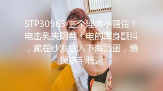 STP30965 三个淫荡小骚货！电击乳夹阴蒂！电的浑身颤抖，跪在沙发后入下海舔蛋，爆操多毛骚逼