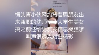 愣头青小伙网约背着男朋友出来兼职的幼师专业大学生美女搞之前还给男友发信息哭腔嗲叫声很诱人对白精彩