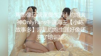 用影像记录淫靡生活！约炮大神OnlyFans牛逼海王【小陈故事多】淫乱约炮生涯好像还开了培训班