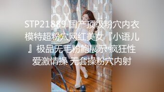 STP21889 国产顶级粉穴内衣模特超粉穴网红美女『小语儿』极品无毛粉鲍展示 疯狂性爱激情操 无套操粉穴内射