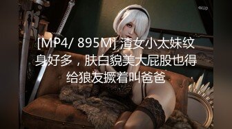 [MP4/ 895M] 渣女小太妹纹身好多，肤白貌美大屁股也得给狼友撅着叫爸爸