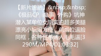 【新片速遞】&nbsp;&nbsp;《极品CP⚡魔手☛外购》坑神潜入某单位女厕实拍超多美腿漂亮小姐姐方便，前后位逼脸同框，各种性感诱人毛毛逼[3290M/MP4/01:03:32]