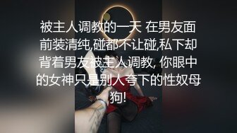 被主人调教的一天 在男友面前装清纯,碰都不让碰,私下却背着男友被主人调教, 你眼中的女神只是别人夸下的性奴母狗!