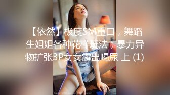 【依然】极度SM重口，舞蹈生姐姐各种花样玩法，暴力异物扩张3P女女露出喝尿 上 (1)