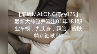 【巅峰MALONG精品025】最新大神包养流出01年181职业车模，九头身，露脸，皮肤特别细腻 (4)