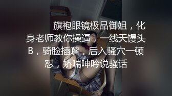 ❤️❤️旗袍眼镜极品御姐，化身老师教你操逼，一线天馒头B，骑脸插嘴，后入骚穴一顿怼，娇喘呻吟说骚话