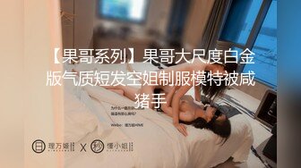 【果哥系列】果哥大尺度白金版气质短发空姐制服模特被咸猪手