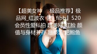 【超美女神❤️极品推荐】极品网_红波衣『Fi_fibb』520会员性爱私拍 超美网_红脸 颜值与身材并存 翘豪乳 肥鲍鱼 (2)