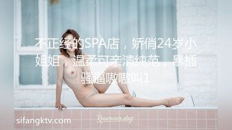 不正经的SPA店，娇俏24岁小姐姐，温柔可亲清纯范，暴插骚逼嗷嗷叫1