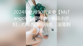 2024年杭州90后夫妻【MsTangoW】爱换妻，极品小少妇，约单男精挑细选，淫荡刺激