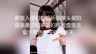 黑客入侵妇科诊所摄像头偸拍苗条美少妇来做妇科检查医生拿个黑色棍子捅了半天