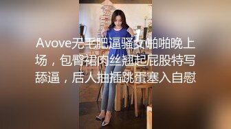 Avove无毛肥逼骚女啪啪晚上场，包臀裙肉丝翘起屁股特写舔逼，后人抽插跳蛋塞入自慰