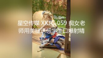 星空传媒 XKTC-059 痴女老师用美腿诱惑学生口爆射精