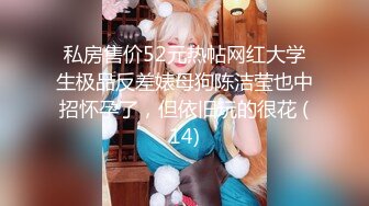 私房售价52元热帖网红大学生极品反差婊母狗陈洁莹也中招怀孕了，但依旧玩的很花 (14)