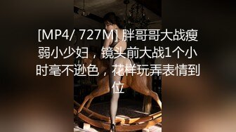 [MP4/ 727M] 胖哥哥大战瘦弱小少妇，镜头前大战1个小时毫不逊色，花样玩弄表情到位