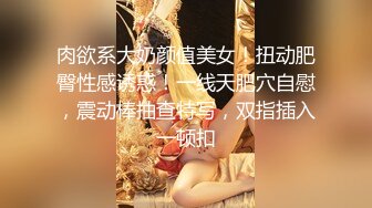 肉欲系大奶颜值美女！扭动肥臀性感诱惑！一线天肥穴自慰，震动棒抽查特写，双指插入一顿扣