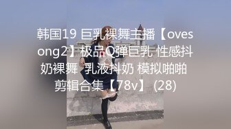 韩国19 巨乳裸舞主播【ovesong2】极品Q弹巨乳 性感抖奶裸舞  乳液抖奶 模拟啪啪 剪辑合集【78v】 (28)