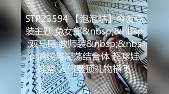 STP23594 【泡泡咕】今夜变装主题 兔女郎&nbsp;&nbsp;双马尾 教师装&nbsp;&nbsp;清纯与淫荡结合体 超嗲娃娃音 人气登顶礼物横飞