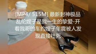 [MP4/ 515M] 最新封神极品乱伦嫂子是我一生的挚爱-开着我哥的车约嫂子车震被人发现直接社死