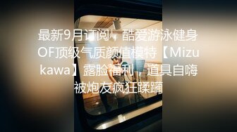 最新9月订阅，酷爱游泳健身OF顶级气质颜值模特【Mizukawa】露脸福利，道具自嗨被炮友疯狂蹂躏