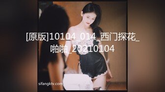 [原版]10104_014_西门探花_啪啪_20210104