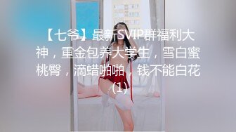 【七爷】最新SVIP群福利大神，重金包养大学生，雪白蜜桃臀，滴蜡啪啪，钱不能白花 (1)