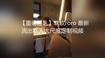 ✿【重磅巨乳】软软roro 最新流出私人大尺度定制视频