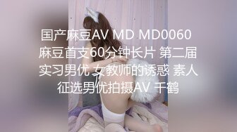 国产麻豆AV MD MD0060 麻豆首支60分钟长片 第二届实习男优 女教师的诱惑 素人征选男优拍摄AV 千鹤