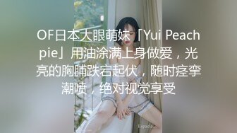 OF日本大眼萌妹「Yui Peachpie」用油涂满上身做爱，光亮的胸脯跌宕起伏，随时痉挛潮喷，绝对视觉享受