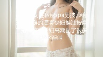 养生馆女性私密spa男技师给珍珠手链的漂亮少妇推油按摩二指禅搞到少妇高潮出了很多少水淫叫