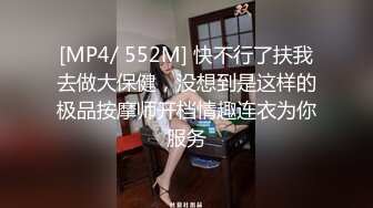 [MP4/ 552M] 快不行了扶我去做大保健，没想到是这样的极品按摩师开档情趣连衣为你服务