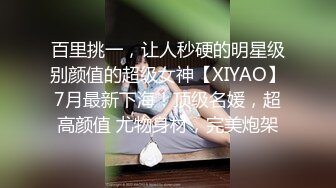 百里挑一，让人秒硬的明星级别颜值的超级女神【XIYAO】7月最新下海！顶级名媛，超高颜值 尤物身材，完美炮架