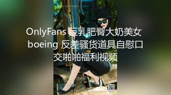 OnlyFans 巨乳肥臀大奶美女 boeing 反差骚货道具自慰口交啪啪福利视频