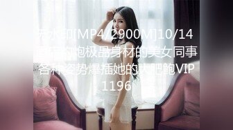 无水印[MP4/2900M]10/14 酒店约炮极品身材的美女同事各种姿势爆插她的大肥鲍VIP1196