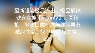 最新强势极品流出，极品撸铁健身女神【kgonly】订阅私拍，多水白虎粉屄与绿帽男友激烈性爱，找单男3P接力赛 (21)