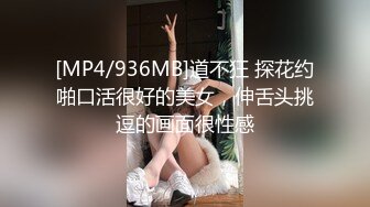 [MP4/936MB]道不狂 探花约啪口活很好的美女，伸舌头挑逗的画面很性感