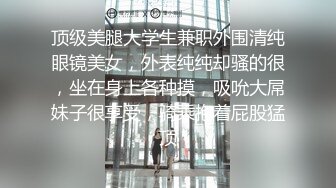 顶级美腿大学生兼职外围清纯眼镜美女，外表纯纯却骚的很，坐在身上各种摸，吸吮大屌妹子很享受，骑乘抱着屁股猛顶