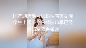 国产剧情毛片长腿性感美女骚学生上课不穿内裤被J8早已经硬的家教男老师