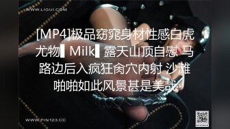 [MP4]极品窈窕身材性感白虎尤物▌Milk▌露天山顶自慰 马路边后入疯狂肏穴内射 沙滩啪啪如此风景甚是美哉