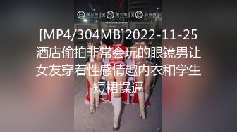 [MP4/304MB]2022-11-25酒店偷拍非常会玩的眼镜男让女友穿着性感情趣内衣和学生短裙操逼