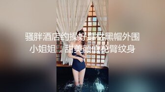 骚胖酒店约操好身材黑帽外围小姐姐，甜美颜值花臂纹身