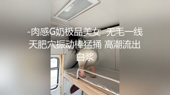 -肉感G奶极品美女  无毛一线天肥穴振动棒猛捅 高潮流出白浆