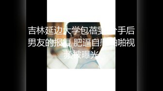 吉林延边大学包蓓雯 分手后男友的报复 肥逼自慰啪啪视频被曝光