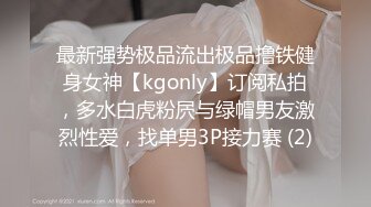 最新强势极品流出极品撸铁健身女神【kgonly】订阅私拍，多水白虎粉屄与绿帽男友激烈性爱，找单男3P接力赛 (2)