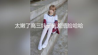 《稀缺资源⚡精品猎奇》油管推特收集整理各式各样无厘头情色视图大合集~露出啪啪社死奇葩多种多样~早熟小学生碉堡了 (11)